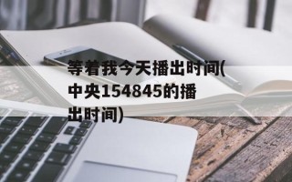 等着我今天播出时间(中央154845的播出时间)