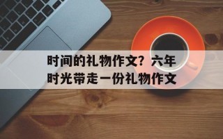 时间的礼物作文？六年时光带走一份礼物作文