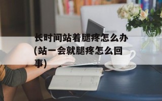 长时间站着腿疼怎么办(站一会就腿疼怎么回事)