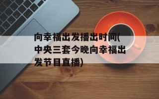 向幸福出发播出时间(中央三套今晚向幸福出发节目直播)
