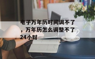 电子万年历时间调不了，万年历怎么调整不了24小时