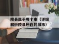 陵县属于哪个市（详细解析陵县所在的城市）