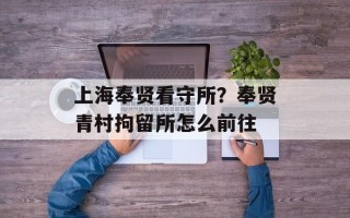 上海奉贤看守所？奉贤青村拘留所怎么前往
