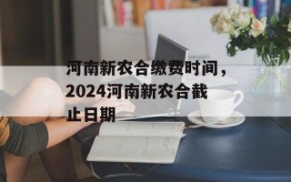 河南新农合缴费时间，2024河南新农合截止日期