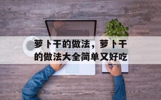 萝卜干的做法，萝卜干的做法大全简单又好吃