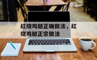 红烧鸡腿正确做法，红烧鸡腿正宗做法