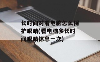 长时间对着电脑怎么保护眼睛(看电脑多长时间眼睛休息一次)