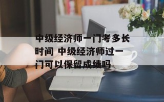中级经济师一门考多长时间 中级经济师过一门可以保留成绩吗