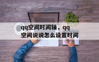 qq空间时间轴，qq空间说说怎么设置时间