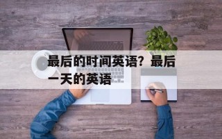 最后的时间英语？最后一天的英语