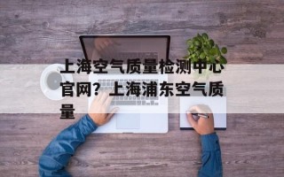 上海空气质量检测中心官网？上海浦东空气质量