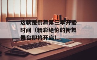 这就是街舞第三季开播时间（精彩绝伦的街舞舞台即将开启）