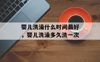 婴儿洗澡什么时间最好，婴儿洗澡多久洗一次