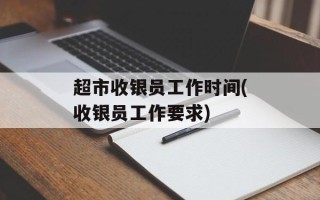 超市收银员工作时间(收银员工作要求)