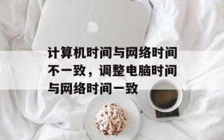 计算机时间与网络时间不一致，调整电脑时间与网络时间一致