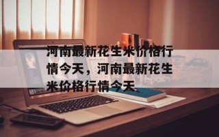 河南最新花生米价格行情今天，河南最新花生米价格行情今天