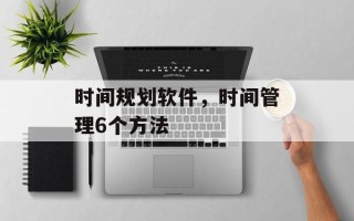 时间规划软件，时间管理6个方法