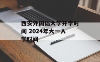 西安外国语大学开学时间 2024年大一入学时间