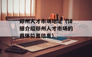郑州人才市场地址（详细介绍郑州人才市场的具体位置信息）
