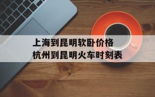 上海到昆明软卧价格 杭州到昆明火车时刻表