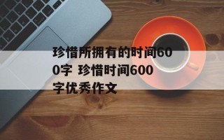 珍惜所拥有的时间600字 珍惜时间600字优秀作文