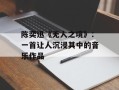 陈奕迅《无人之境》：一首让人沉浸其中的音乐作品