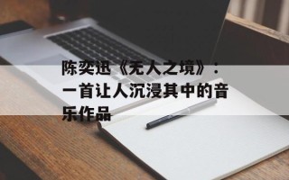 陈奕迅《无人之境》：一首让人沉浸其中的音乐作品