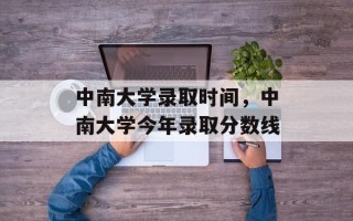 中南大学录取时间，中南大学今年录取分数线