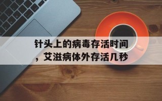 针头上的病毒存活时间，艾滋病体外存活几秒