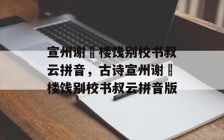 宣州谢朓楼饯别校书叔云拼音，古诗宣州谢朓楼饯别校书叔云拼音版