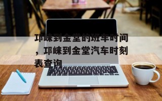 邛崃到金堂的班车时间，邛崃到金堂汽车时刻表查询
