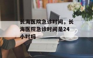 长海医院急诊时间，长海医院急诊时间是24小时吗