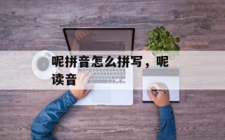 呢拼音怎么拼写，呢 读音