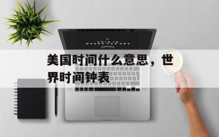 美国时间什么意思，世界时间钟表