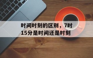 时间时刻的区别，7时15分是时间还是时刻