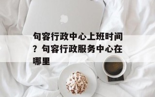 句容行政中心上班时间？句容行政服务中心在哪里