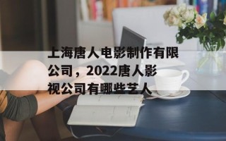 上海唐人电影制作有限公司，2022唐人影视公司有哪些艺人