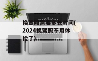 换驾照需要多长时间(2024换驾照不用体检了)