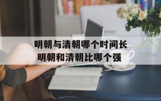 明朝与清朝哪个时间长 明朝和清朝比哪个强