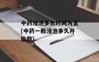 中药浸泡多长时间为宜(中药一般浸泡多久开始熬)
