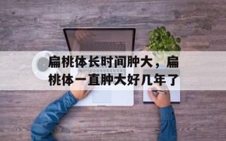 扁桃体长时间肿大，扁桃体一直肿大好几年了