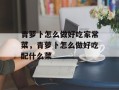 青萝卜怎么做好吃家常菜，青萝卜怎么做好吃配什么菜
