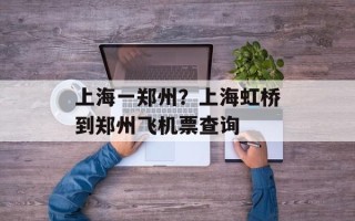 上海一郑州？上海虹桥到郑州飞机票查询
