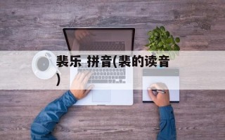 裴乐 拼音(裴的读音)