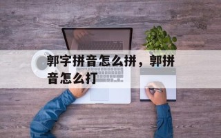 郭字拼音怎么拼，郭拼音怎么打