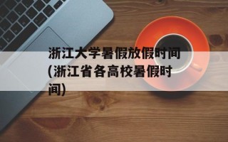 浙江大学暑假放假时间(浙江省各高校暑假时间)