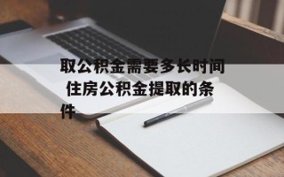 取公积金需要多长时间 住房公积金提取的条件