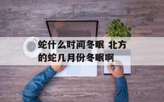 蛇什么时间冬眠 北方的蛇几月份冬眠啊