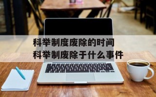 科举制度废除的时间 科举制废除于什么事件