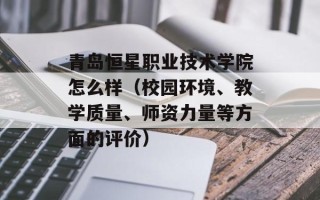 青岛恒星职业技术学院怎么样（校园环境、教学质量、师资力量等方面的评价）